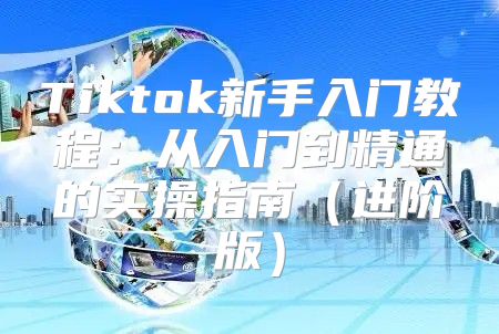 Tiktok新手入门教程：从入门到精通的实操指南进阶版