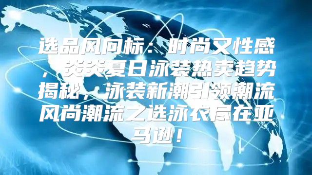 选品风向标：时尚又性感，炎炎夏日泳装热卖趋势揭秘，泳装新潮引领潮流风尚潮流之选泳衣尽在亚马逊！