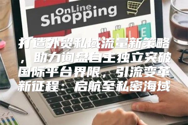 打造外贸私域流量新策略，助力询盘自主独立突破国际平台界限，引流变革新征程：启航至私密海域