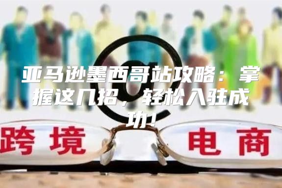 亚马逊墨西哥站攻略：掌握这几招，轻松入驻成功！