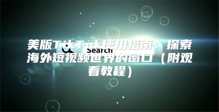 美版TikTok使用指南：探索海外短视频世界的窗口附观看教程