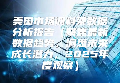 美国市场调料架数据分析报告聚焦最新数据趋势，洞悉未来成长潜力，2025年度观察