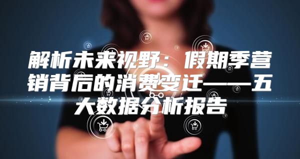 解析未来视野：假期季营销背后的消费变迁——五大数据分析报告