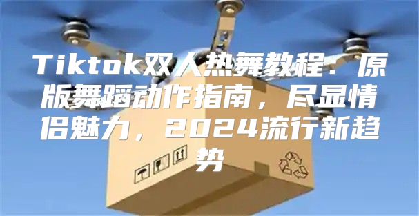 Tiktok双人热舞教程：原版舞蹈动作指南，尽显情侣魅力，2025流行新趋势