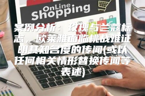案例分析：玫瑰与兰蔻标志，欧莱雅面临挑战难证明其知名度的传闻(或以任何相关情形替换传闻等表述)