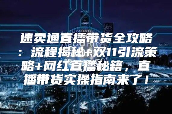 速卖通直播带货全攻略：流程揭秘+双11引流策略+网红直播秘籍，直播带货实操指南来了！