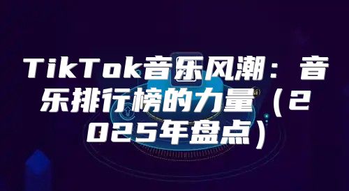 TikTok音乐风潮：音乐排行榜的力量2025年盘点