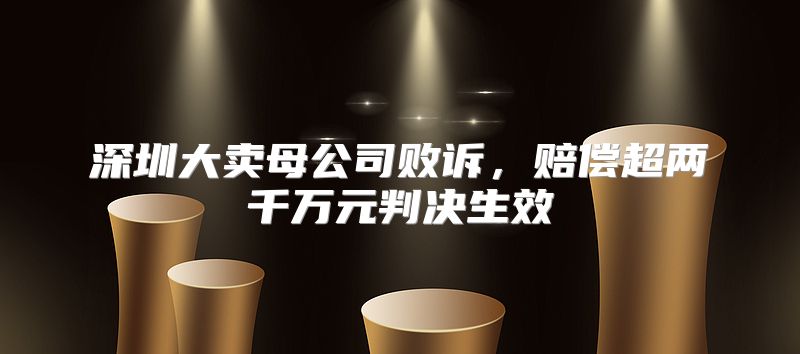 深圳大卖母公司败诉，赔偿超两千万元判决生效