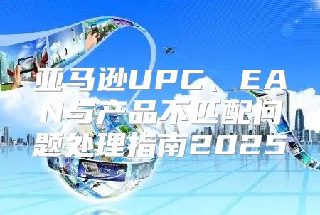 亚马逊UPC、EAN与产品不匹配问题处理指南2025