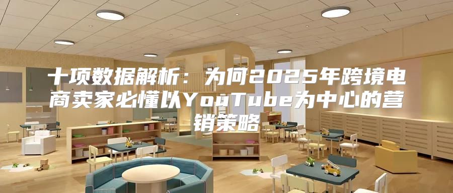 十项数据解析：为何2025年跨境电商卖家必懂以YouTube为中心的营销策略