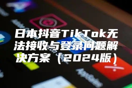 日本抖音TikTok无法接收与登录问题解决方案2025版