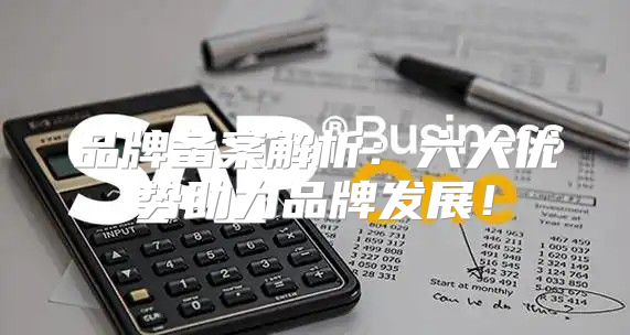 品牌备案解析：六大优势助力品牌发展！