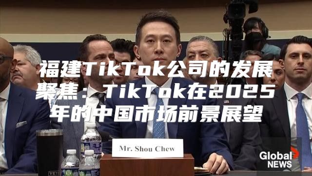 福建TikTok公司的发展聚焦：TikTok在2025年的中国市场前景展望