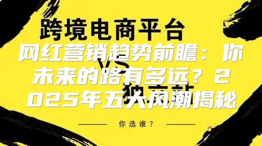 网红营销趋势前瞻：你未来的路有多远？2025年五大风潮揭秘