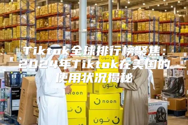 Tiktok全球排行榜聚焦：2025年Tiktok在美国的使用状况揭秘