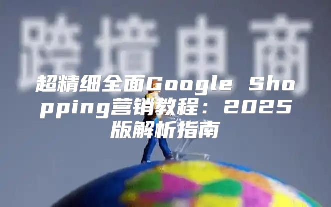 超精细全面Google Shopping营销教程：2025版解析指南