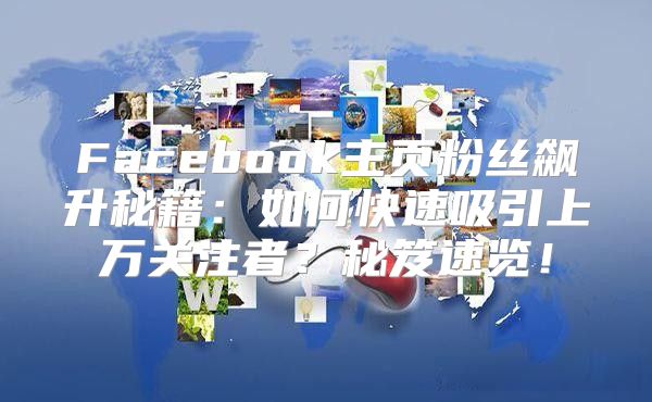 Facebook主页粉丝飙升秘籍：如何快速吸引上万关注者？秘笈速览！