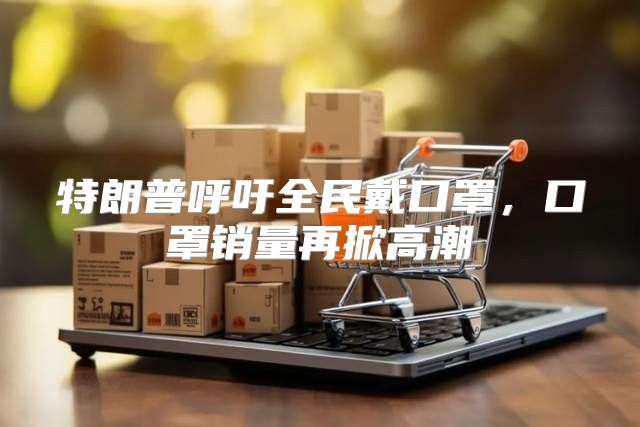 特朗普呼吁全民戴口罩，口罩销量再掀高潮