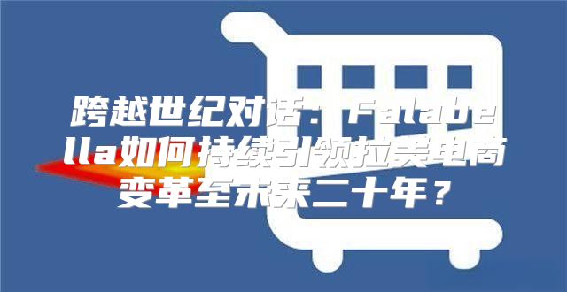 跨越世纪对话：Falabella如何持续引领拉美电商变革至未来二十年？