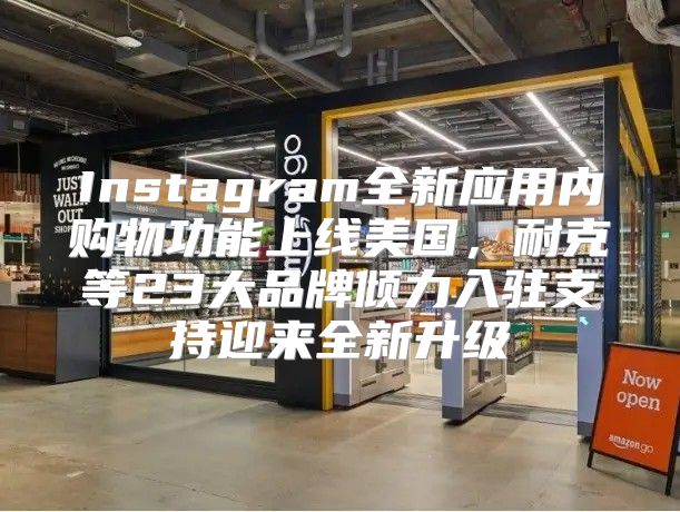 Instagram全新应用内购物功能上线美国，耐克等23大品牌倾力入驻支持迎来全新升级