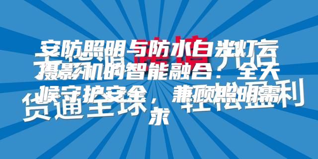 安防照明与防水白光灯云摄影机的智能融合：全天候守护安全，兼顾照明需求