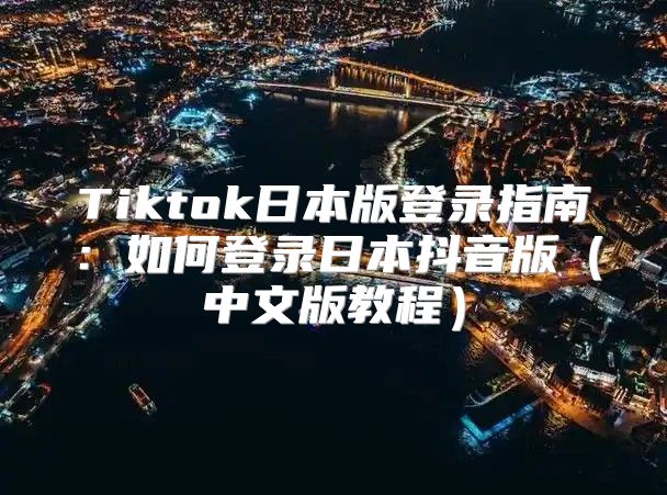 Tiktok日本版登录指南：如何登录日本抖音版中文版教程