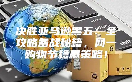 决胜亚马逊黑五：全攻略备战秘籍，网一购物节稳赢策略！