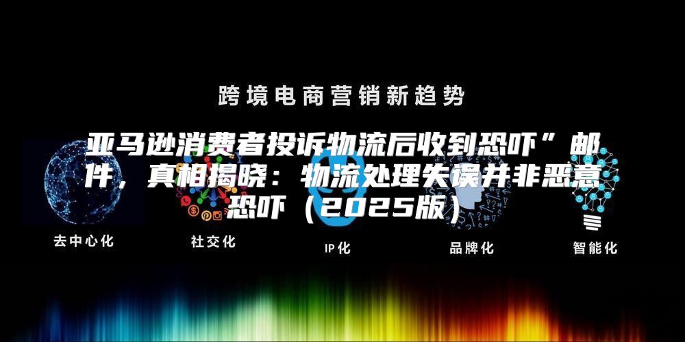 亚马逊消费者投诉物流后收到恐吓”邮件，真相揭晓：物流处理失误并非恶意恐吓2025版