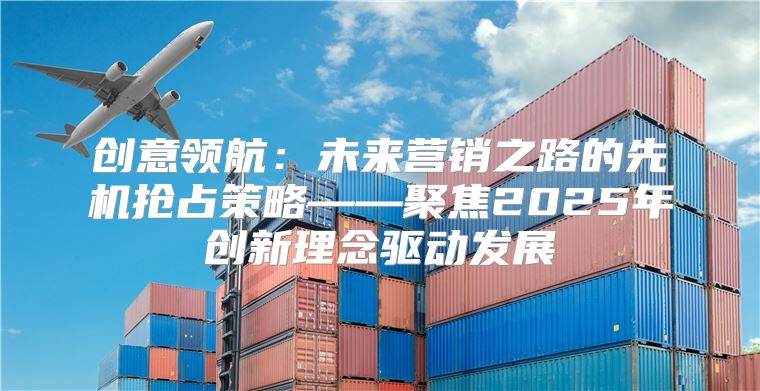 创意领航：未来营销之路的先机抢占策略——聚焦2025年创新理念驱动发展