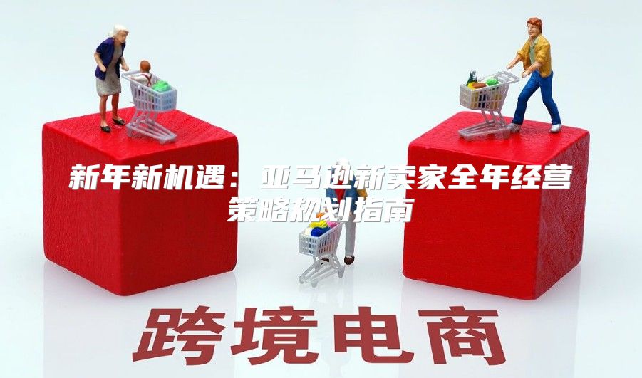新年新机遇：亚马逊新卖家全年经营策略规划指南