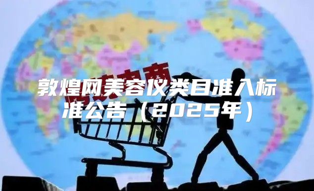 敦煌网美容仪类目准入标准公告2025年