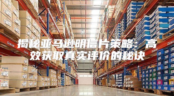 揭秘亚马逊明信片策略：高效获取真实评价的秘诀