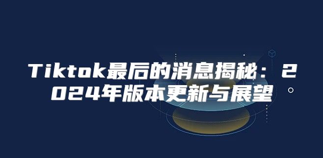 Tiktok最后的消息揭秘：2025年版本更新与展望