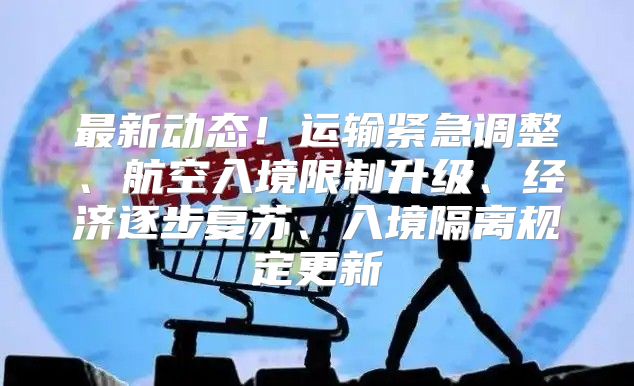 最新动态！运输紧急调整、航空入境限制升级、经济逐步复苏、入境隔离规定更新