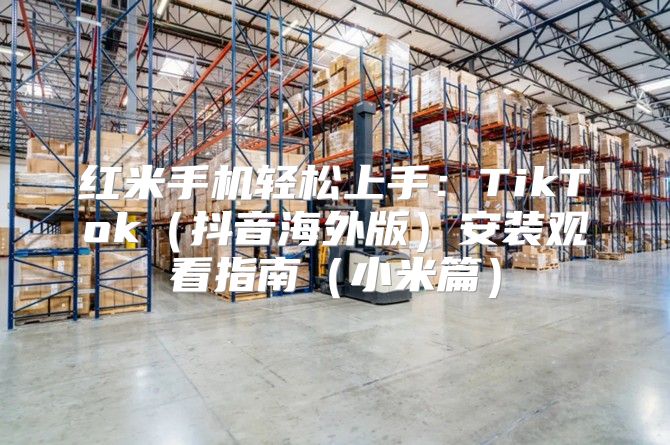 红米手机轻松上手：TikTok抖音海外版安装观看指南小米篇