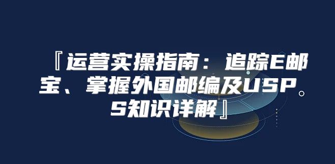 『运营实操指南：追踪E邮宝、掌握外国邮编及USPS知识详解』