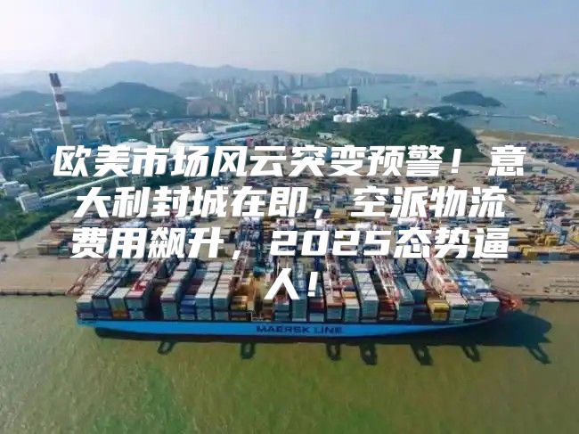欧美市场风云突变预警！意大利封城在即，空派物流费用飙升，2025态势逼人！