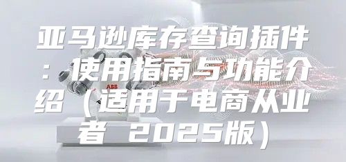 亚马逊库存查询插件：使用指南与功能介绍适用于电商从业者 2025版