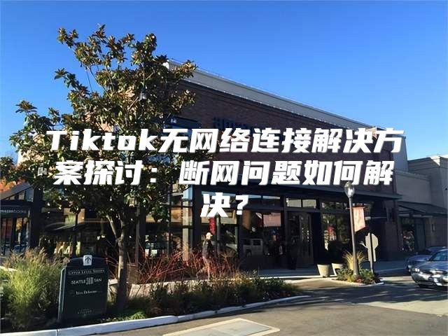 Tiktok无网络连接解决方案探讨：断网问题如何解决？
