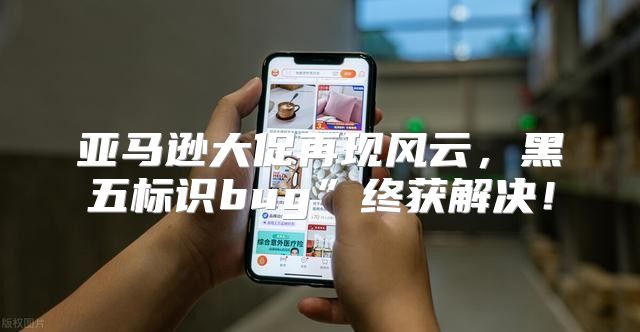 亚马逊大促再现风云，黑五标识bug”终获解决！