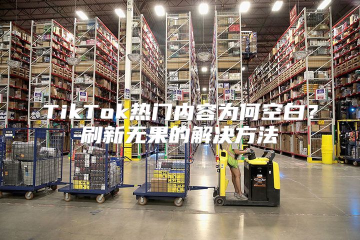 TikTok热门内容为何空白？刷新无果的解决方法