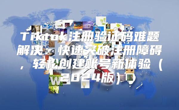 Tiktok注册验证码难题解决：快速突破注册障碍，轻松创建账号新体验2025版