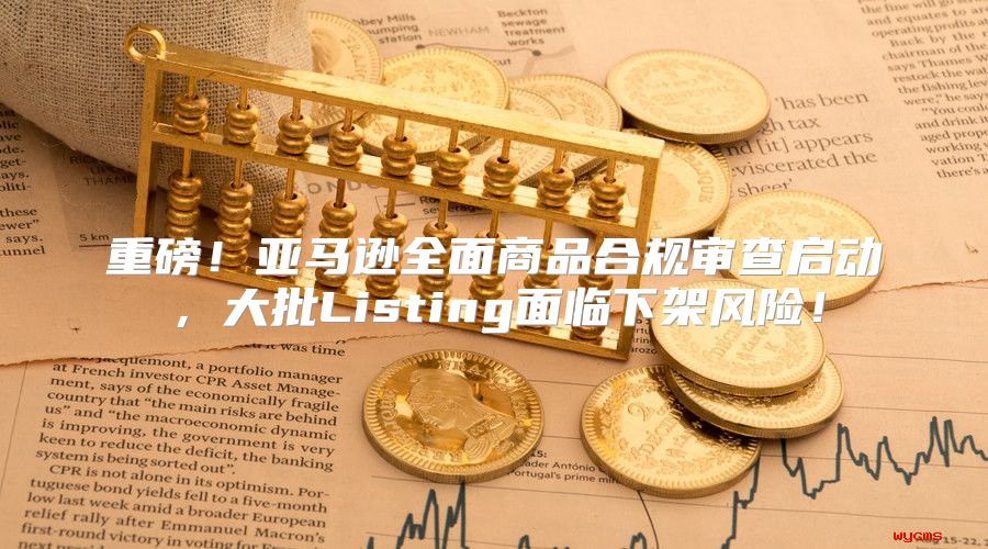 重磅！亚马逊全面商品合规审查启动，大批Listing面临下架风险！
