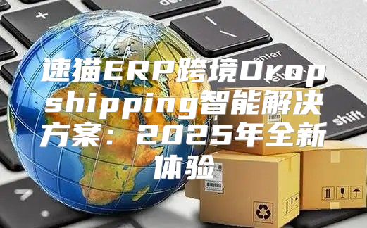 速猫ERP跨境Dropshipping智能解决方案：2025年全新体验