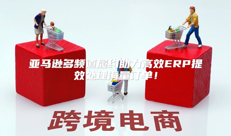 亚马逊多频道履约助力高效ERP提效处理海量订单！