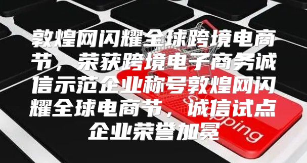 敦煌网闪耀全球跨境电商节，荣获跨境电子商务诚信示范企业称号敦煌网闪耀全球电商节，诚信试点企业荣誉加冕