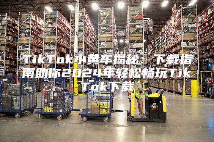 TikTok小黄车揭秘：下载指南助你2025年轻松畅玩TikTok下载