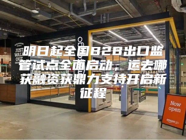 明日起全国B2B出口监管试点全面启动，运去哪获融资获鼎力支持开启新征程