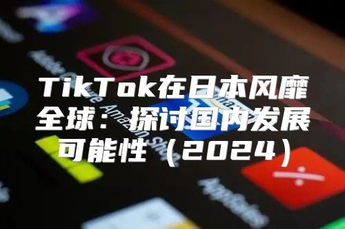 TikTok在日本风靡全球：探讨国内发展可能性2025