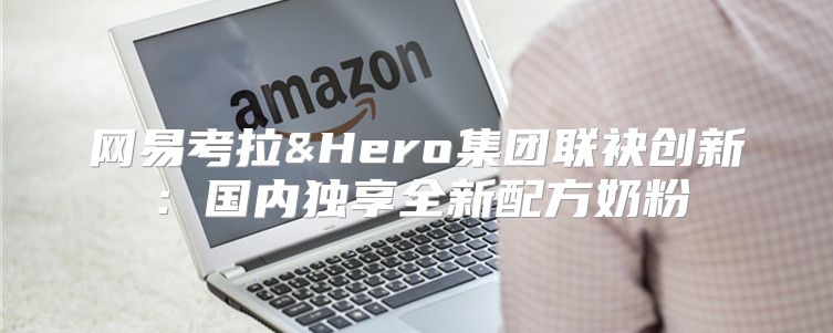 网易考拉&Hero集团联袂创新：国内独享全新配方奶粉